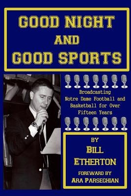Good Night and Good Sports: Broadcasting Notre Dame Football and Basketball for Over Fifteen Years by Etherton, Bill