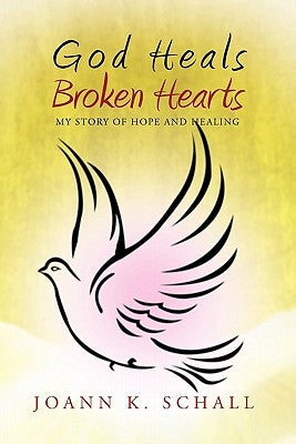 God Heals Broken Hearts: My Story of Hope and Healing by Schall, Joann K.