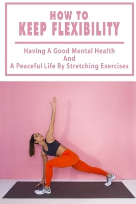 How To Keep Flexibility: Having A Good Mental Health And A Peaceful Life By Stretching Exercises: Flexibility by Kisch, Matthew