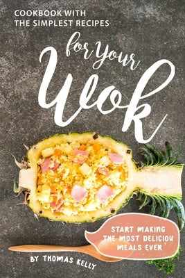 Cookbook with the Simplest Recipes for Your Wok: Start Making the Most Delicious Meals Ever by Kelly, Thomas