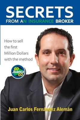 Secrets from an Insurance Broker: How to sell the first Million Dollars with the method GoJuancaGo by Fernandez Aleman, Juan Carlos