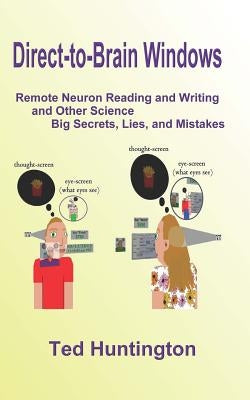 Direct To Brain Windows, Remote Neuron Reading and Writing and Other Science Big Secrets, Lies, and Mistakes by Huntington, Ted