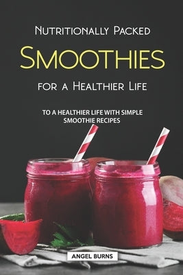 Nutritionally Packed Smoothies for a Healthier Life: To a Healthier Life with Simple Smoothie Recipes by Burns, Angel