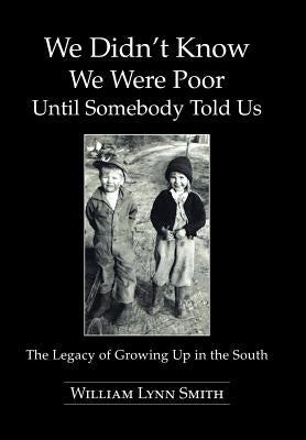 We Didn't Know We Were Poor Until Somebody Told Us: The Legacy of Growing Up in the South by Smith, William Lynn