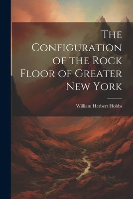 The Configuration of the Rock Floor of Greater New York by Hobbs, William Herbert