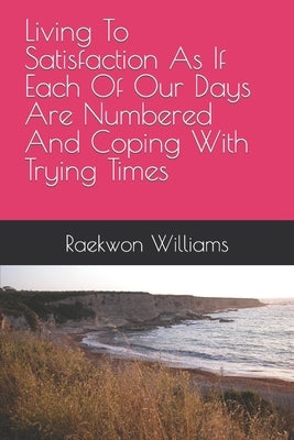 Living To Satisfaction As If Each Of Our Days Are Numbered And Coping With Trying Times by Williams, Raekwon Malik