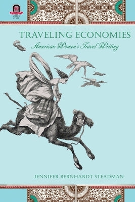 Traveling Economies: American Women's Travel Writing by Steadman, Jennifer Bernhardt