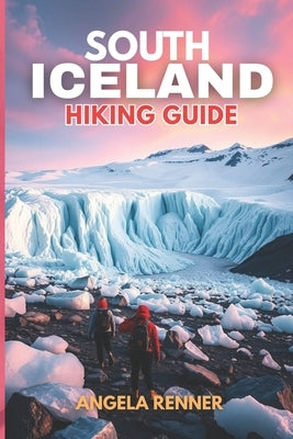 South Iceland Hiking Guide 2025: Explore the Top Trails, Must-See Attractions and Hidden Gems by Renner, Angela