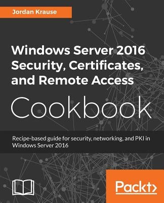 Windows Server 2016 Security, Certificates, and Remote Access Cookbook by Krause, Jordan