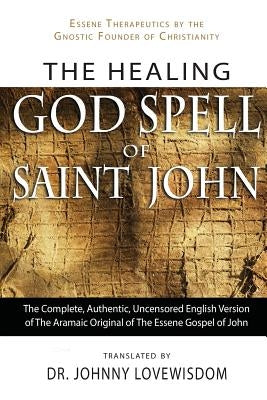 The Healing God Spell of Saint John: Essene Therapeutics by the Gnostic Founder of Christianity by Lovewisdom, Johnny