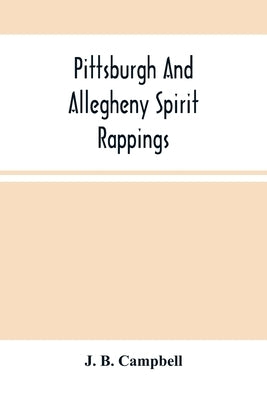 Pittsburgh And Allegheny Spirit Rappings: Together With A General History Of Spiritual Communications Throughout The United States by B. Campbell, J.