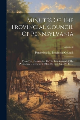 Minutes Of The Provincial Council Of Pennsylvania: From The Organization To The Termination Of The Proprietary Government. [mar. 10, 1683-sept. 27, 17 by Council, Pennsylvania Provincial