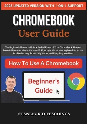 Chromebook 2025 User Guide: The Beginner's Manual to Unlock the Full Power of Your Chromebook: Unleash Powerful Features, Master Chrome OS 12, Google by Teachings, Stanley R. D.