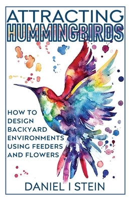 Attracting Hummingbirds: How to Design Backyard Environments Using Feeders and Flowers by Stein, Daniel I.