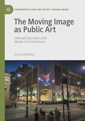The Moving Image as Public Art: Sidewalk Spectators and Modes of Enchantment by Dell'aria, Annie