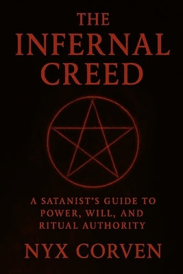 The Infernal Creed: A Satanist's Guide to Power, Will, and Ritual Authority by Corven, Nyx
