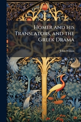 Homer and his Translators, and the Greek Drama by Wilson, John