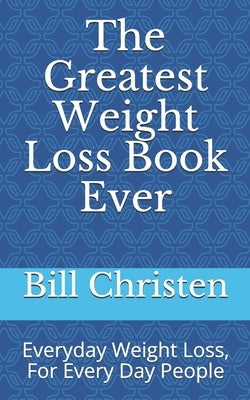 The Greatest Weight Loss Book Ever: Everyday Weight Loss, For Every Day People by Christen, Bill