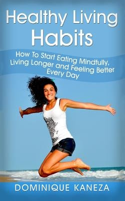 Healthy Living Habits: How To Start Eating Mindfully, Living Longer, and Feeling Better Every Day by Kaneza, Dominique
