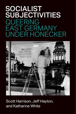 Socialist Subjectivities: Queering East Germany Under Honecker by White, Katharine