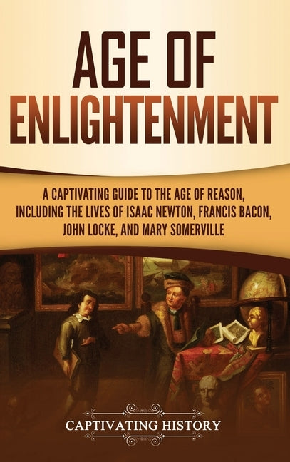 Age of Enlightenment: A Captivating Guide to the Age of Reason, Including the Lives of Isaac Newton, Francis Bacon, John Locke, and Mary Som by History, Captivating