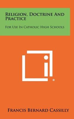 Religion, Doctrine and Practice: For Use in Catholic High Schools by Cassilly, Francis Bernard