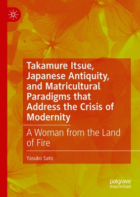 Takamure Itsue, Japanese Antiquity, and Matricultural Paradigms That Address the Crisis of Modernity: A Woman from the Land of Fire by Sato, Yasuko