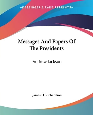 Messages and Papers of the Presidents: Andrew Jackson by Richardson, James D.