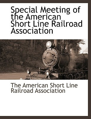 Special Meeting of the American Short Line Railroad Association by The American Short Line Railroad Associa