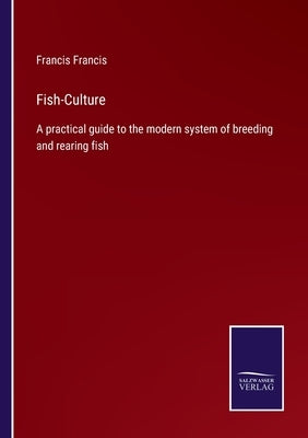 Fish-Culture: A practical guide to the modern system of breeding and rearing fish by Francis, Francis