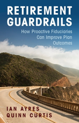 Retirement Guardrails: How Proactive Fiduciaries Can Improve Plan Outcomes by Ayres, Ian