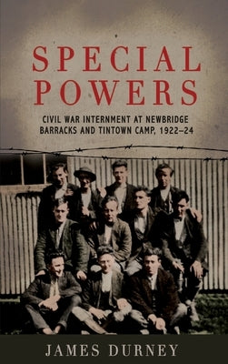 Special Powers: Civil war Internment At Newbridge Barracks And Tintown Camp, 1922-24 by Durney, James