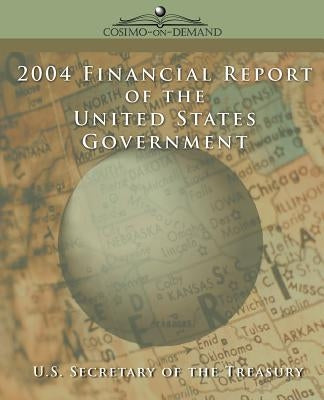 2004 Financial Report of the United States Government by U. S. Secretary of the Treasury, Secreta