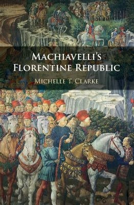 Machiavelli's Florentine Republic by Clarke, Michelle T.