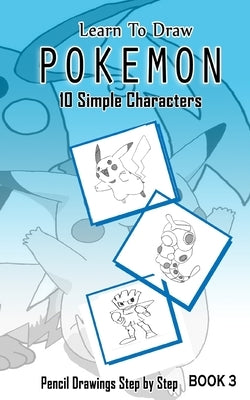 Learn To Draw Pokemon - 10 Simple Characters: Pencil Drawing Step By Step Book 3: Pencil Drawing Ideas for Absolute Beginners by Gala, Jeet