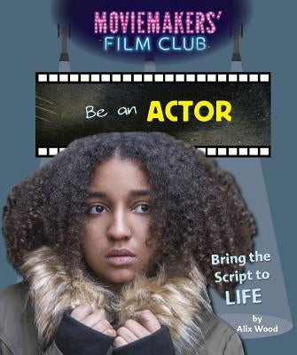 Be an Actor: Bring the Script to Life by Wood, Alix
