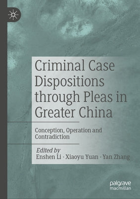 Criminal Case Dispositions Through Pleas in Greater China: Conception, Operation and Contradiction by Li, Enshen