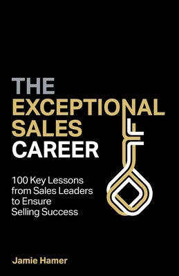 The Exceptional Sales Career: 100 Key lessons from sales leaders to ensure selling success by Hamer, Jamie