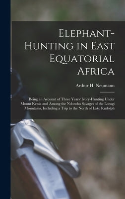 Elephant-Hunting in East Equatorial Africa: Being an Account of Three Years' Ivory-Hunting Under Mount Kenia and Among the Ndorobo Savages of the Loro by Neumann, Arthur H.