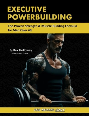 Executive Powerbuilding: The Proven Strength & Muscle Building Formula for Men Over 40 by Holloway, Rex