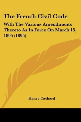The French Civil Code: With The Various Amendments Thereto As In Force On March 15, 1895 (1895) by Cachard, Henry
