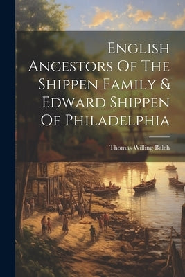 English Ancestors Of The Shippen Family & Edward Shippen Of Philadelphia by Balch, Thomas Willing