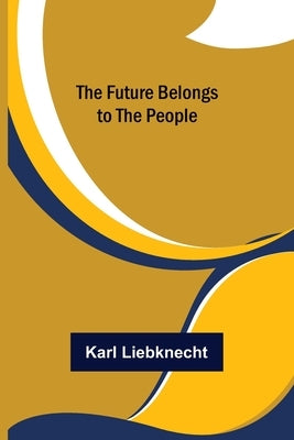 The Future Belongs to the People by Liebknecht, Karl