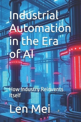 Industrial Automation in the Era of AI: How Industry Reinvents Itself by Mei, Len