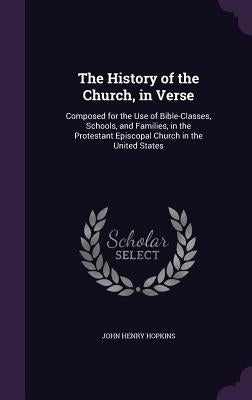 The History of the Church, in Verse: Composed for the Use of Bible-Classes, Schools, and Families, in the Protestant Episcopal Church in the United St by Hopkins, John Henry