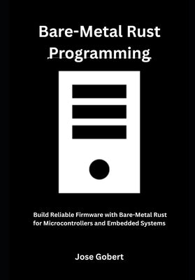 Bare-Metal Rust Programming: Build Reliable Firmware with Bare-Metal Rust for Microcontrollers and Embedded Systems by Gobert, Jose