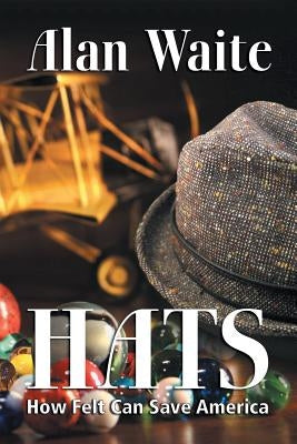 Hats: How Felt Can Save America by Waite, Alan E.