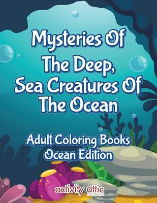 Mysteries of the Deep, Sea Creatures of the Ocean Adult Coloring Books Ocean Edition by Activity Attic Books