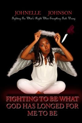 Fighting To Be What God Has Longed For Me To Be: Fighting For What's Right When Everything Feels Wrong by Johnson, Johnelle