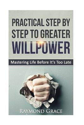 Practical Step by Step to Greater Willpower: Mastering Life Before It's Too Late. by Grace, Raymong